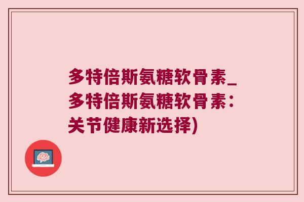 多特倍斯氨糖软骨素_多特倍斯氨糖软骨素:关节健康新选择)