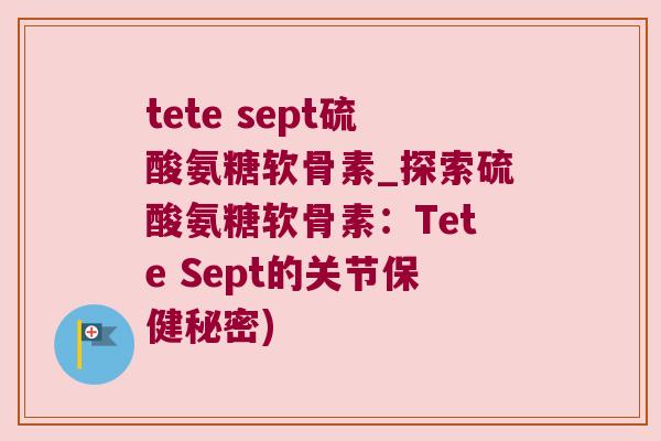 tete sept硫酸氨糖软骨素_探索硫酸氨糖软骨素:Tete Sept的关节保健秘密)