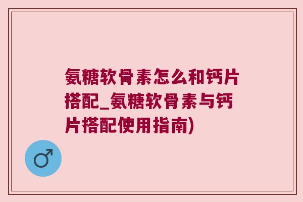 氨糖软骨素怎么和钙片搭配_氨糖软骨素与钙片搭配使用指南)