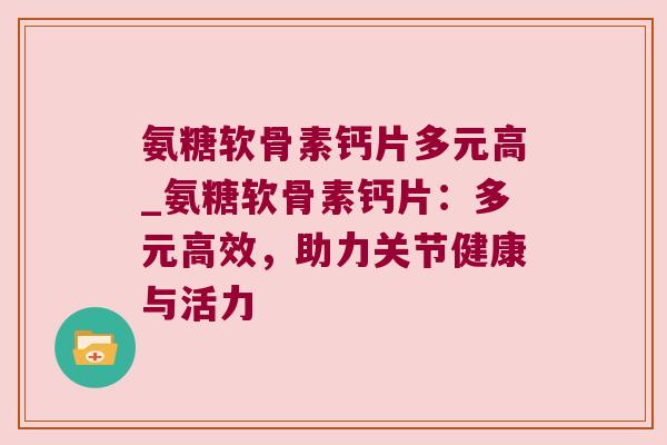 氨糖软骨素钙片多元高_氨糖软骨素钙片:多元高效,助力关节健康与活力
