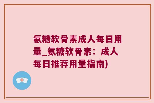 氨糖软骨素成人每日用量_氨糖软骨素:成人每日推荐用量指南)
