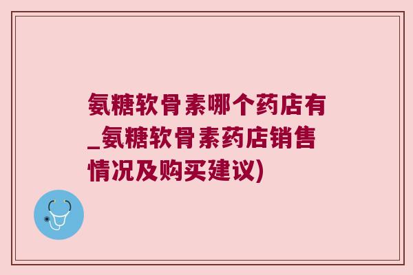 氨糖软骨素哪个药店有_氨糖软骨素药店销售情况及购买建议)