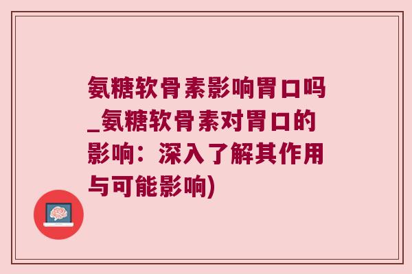 氨糖软骨素影响胃口吗_氨糖软骨素对胃口的影响:深入了解其作用与可能影响)