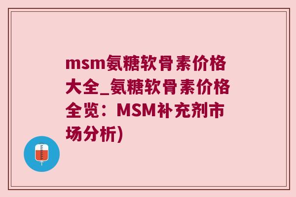 msm氨糖软骨素价格大全_氨糖软骨素价格全览:MSM补充剂市场分析)