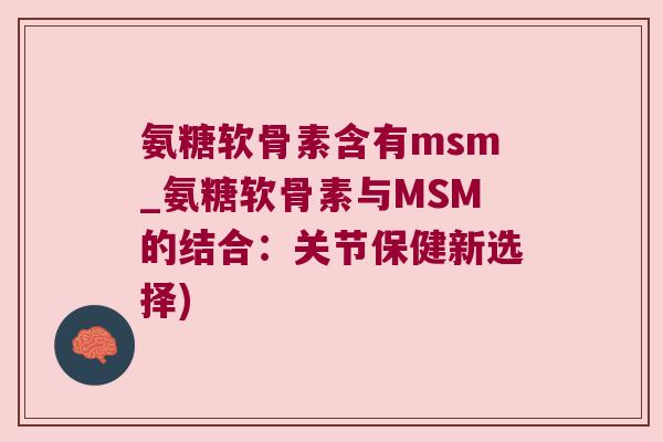 氨糖软骨素含有msm_氨糖软骨素与MSM的结合:关节保健新选择)