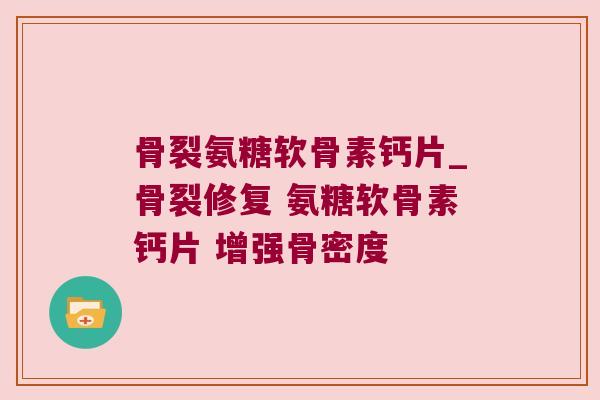 骨裂氨糖软骨素钙片_骨裂修复 氨糖软骨素钙片 增强骨密度