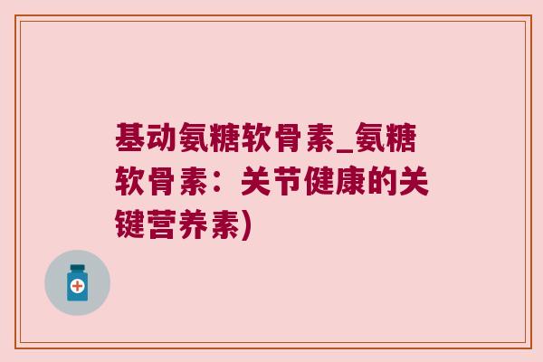 基动氨糖软骨素_氨糖软骨素:关节健康的关键营养素)