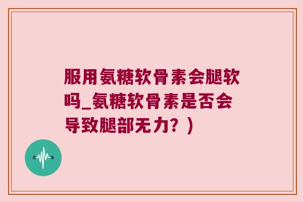 服用氨糖软骨素会腿软吗_氨糖软骨素是否会导致腿部无力?)