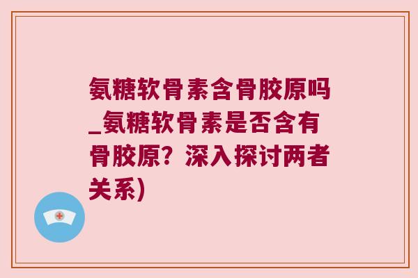 氨糖软骨素含骨胶原吗_氨糖软骨素是否含有骨胶原?深入探讨两者关系)