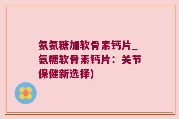 氨氨糖加软骨素钙片_氨糖软骨素钙片:关节保健新选择)