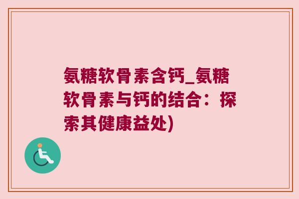 氨糖软骨素含钙_氨糖软骨素与钙的结合:探索其健康益处)