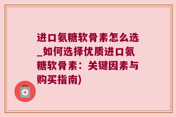 进口氨糖软骨素怎么选_如何选择优质进口氨糖软骨素:关键因素与购买指南)