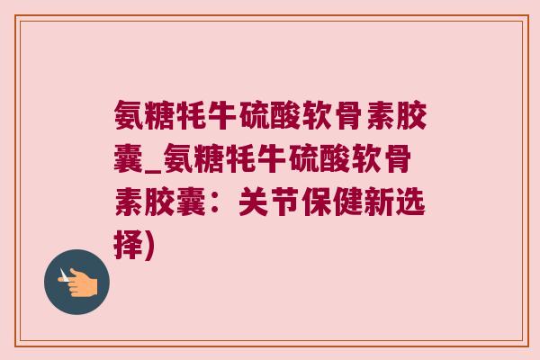 氨糖牦牛硫酸软骨素胶囊_氨糖牦牛硫酸软骨素胶囊:关节保健新选择)