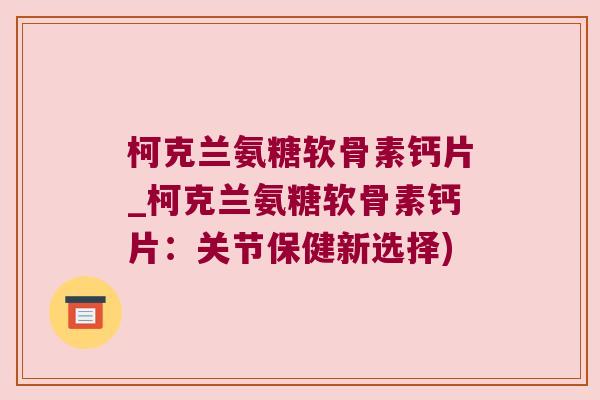 柯克兰氨糖软骨素钙片_柯克兰氨糖软骨素钙片:关节保健新选择)