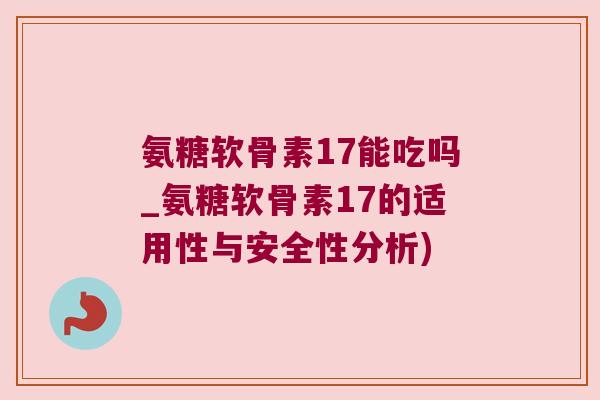 氨糖软骨素17能吃吗_氨糖软骨素17的适用性与安全性分析)