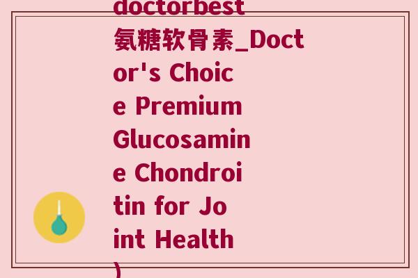 doctorbest氨糖软骨素_Doctor's Choice Premium Glucosamine Chondroitin for Joint Health)