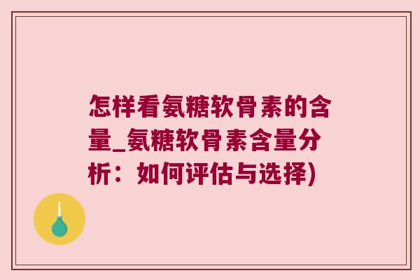 怎样看氨糖软骨素的含量_氨糖软骨素含量分析:如何评估与选择)