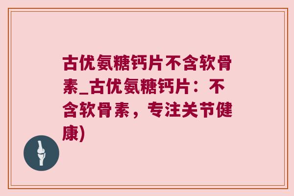 古优氨糖钙片不含软骨素_古优氨糖钙片:不含软骨素,专注关节健康)