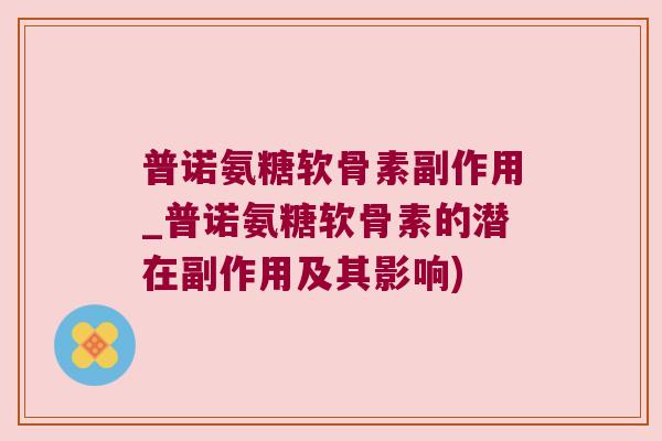 普诺氨糖软骨素副作用_普诺氨糖软骨素的潜在副作用及其影响)