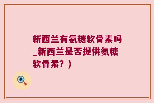 新西兰有氨糖软骨素吗_新西兰是否提供氨糖软骨素?)