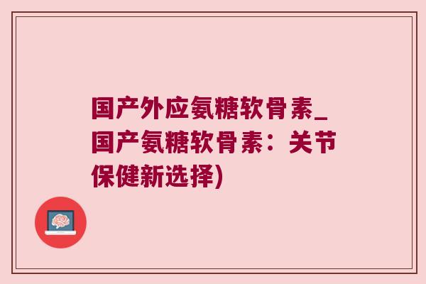 国产外应氨糖软骨素_国产氨糖软骨素:关节保健新选择) 国产外应氨糖软骨素_国产氨糖软骨素:关节保健新选择)