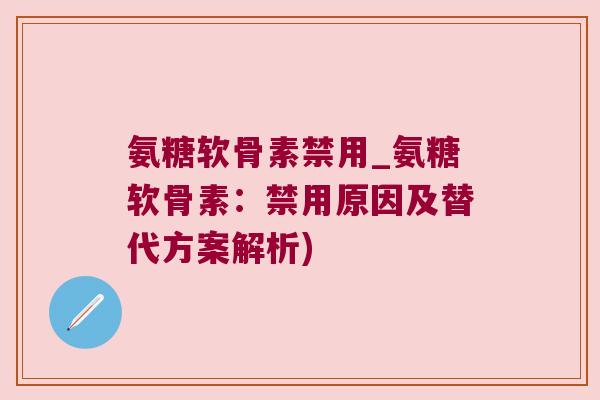 氨糖软骨素禁用_氨糖软骨素:禁用原因及替代方案解析) 氨糖软骨素禁用_氨糖软骨素:禁用原因及替代方案解析)