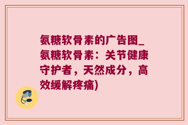 氨糖软骨素的广告图_氨糖软骨素:关节健康守护者,天然成分,高效缓解疼痛)