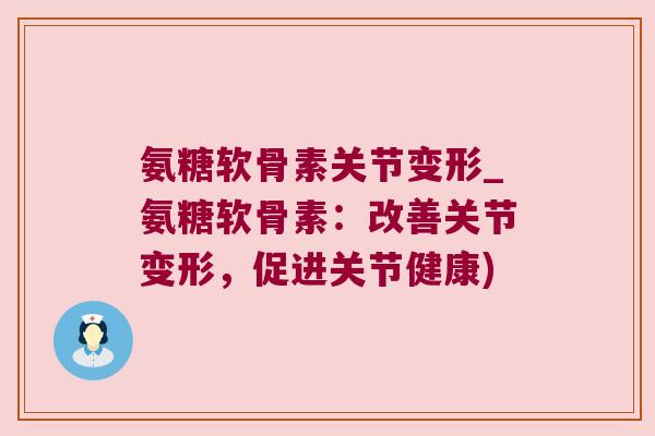 氨糖软骨素关节变形_氨糖软骨素:改善关节变形,促进关节健康)
