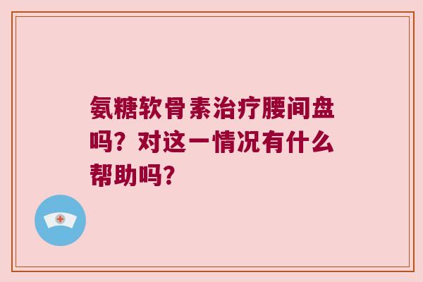 氨糖软骨素治疗腰间盘吗?对这一情况有什么帮助吗?