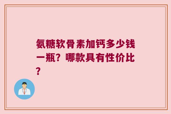 氨糖软骨素加钙多少钱一瓶？哪款具有性价比？