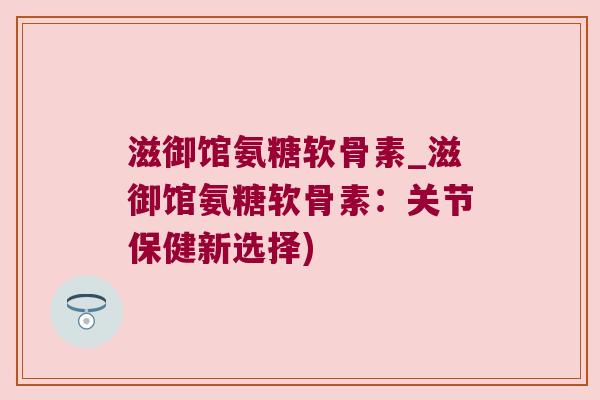 滋御馆氨糖软骨素_滋御馆氨糖软骨素:关节保健新选择)