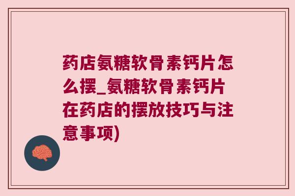 药店氨糖软骨素钙片怎么摆_氨糖软骨素钙片在药店的摆放技巧与注意事项)