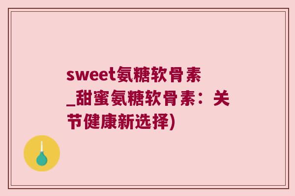 sweet氨糖软骨素_甜蜜氨糖软骨素:关节健康新选择)