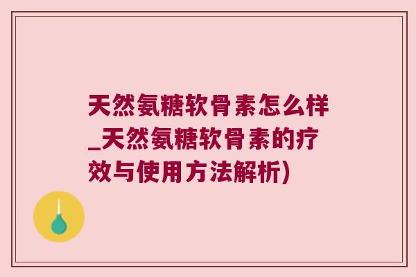 天然氨糖软骨素怎么样_天然氨糖软骨素的疗效与使用方法解析)
