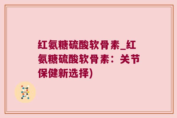 红氨糖硫酸软骨素_红氨糖硫酸软骨素:关节保健新选择)