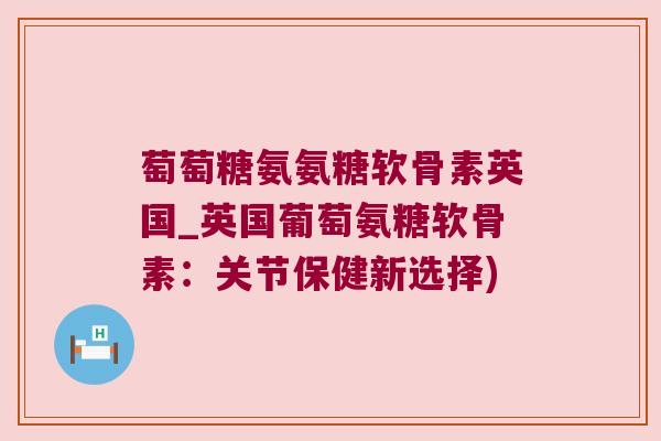 萄萄糖氨氨糖软骨素英国_英国葡萄氨糖软骨素:关节保健新选择)