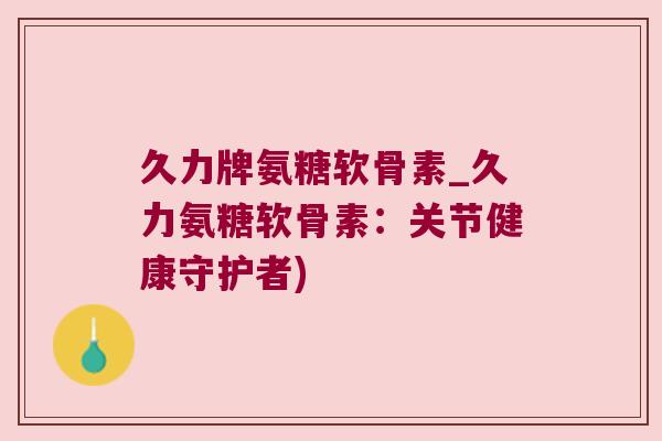 久力牌氨糖软骨素_久力氨糖软骨素:关节健康守护者)