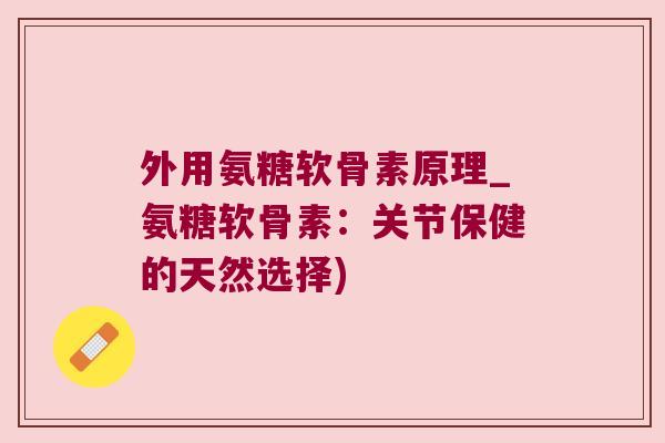 外用氨糖软骨素原理_氨糖软骨素:关节保健的天然选择)