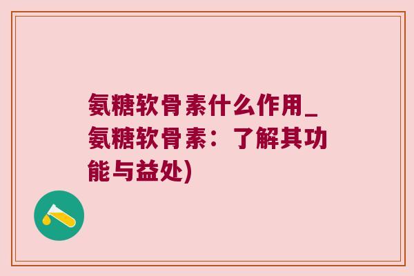 氨糖软骨素什么作用_氨糖软骨素:了解其功能与益处)