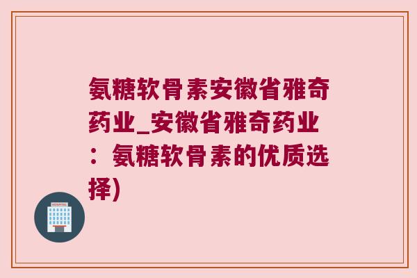 氨糖软骨素安徽省雅奇药业_安徽省雅奇药业:氨糖软骨素的优质选择)