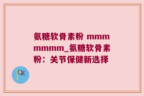 氨糖软骨素粉 mmmmmmm_氨糖软骨素粉:关节保健新选择