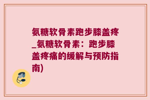 氨糖软骨素跑步膝盖疼_氨糖软骨素:跑步膝盖疼痛的缓解与预防指南)