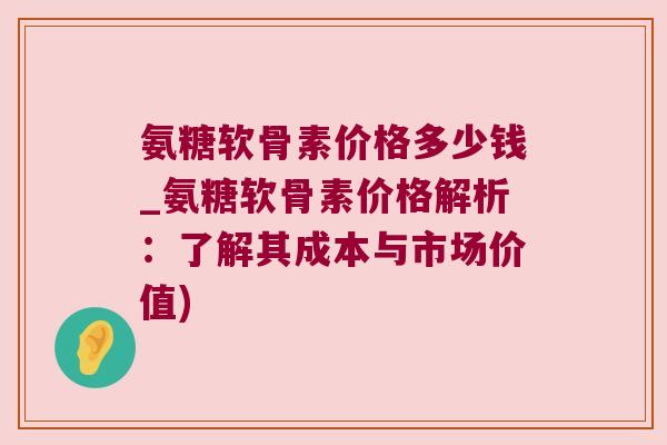 氨糖软骨素价格多少钱_氨糖软骨素价格解析:了解其成本与市场价值)