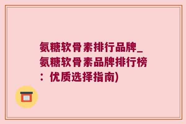 氨糖软骨素排行品牌_氨糖软骨素品牌排行榜:优质选择指南)