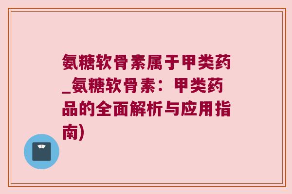 氨糖软骨素属于甲类药_氨糖软骨素:甲类药品的全面解析与应用指南) 氨糖软骨素属于甲类药_氨糖软骨素:甲类药品的全面解析与应用指南)