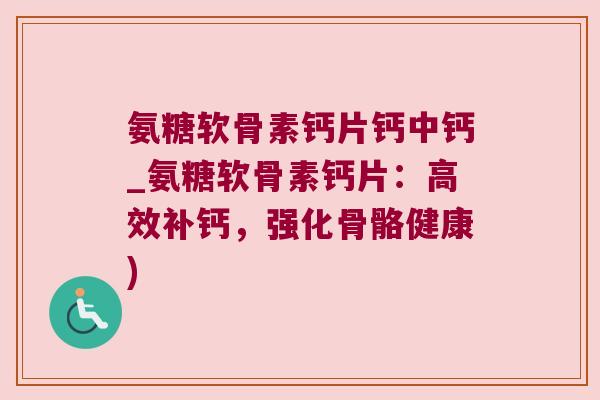 氨糖软骨素钙片钙中钙_氨糖软骨素钙片:高效补钙,强化骨骼健康)