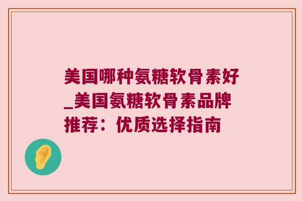 美国哪种氨糖软骨素好_美国氨糖软骨素品牌推荐:优质选择指南