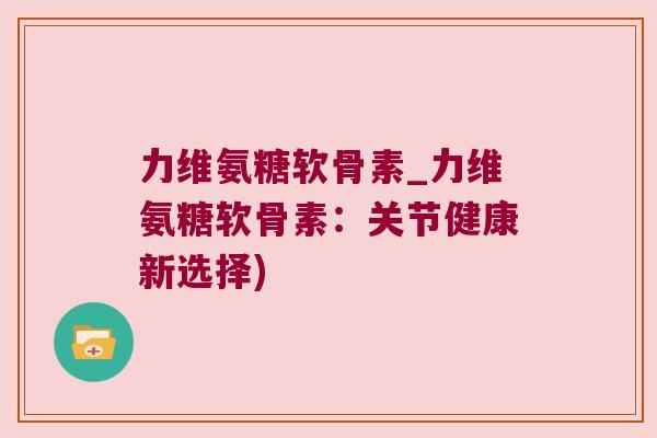 力维氨糖软骨素_力维氨糖软骨素:关节健康新选择)