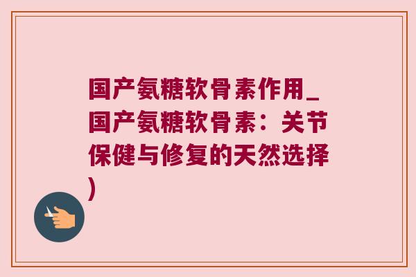 国产氨糖软骨素作用_国产氨糖软骨素：关节保健与修复的天然选择)