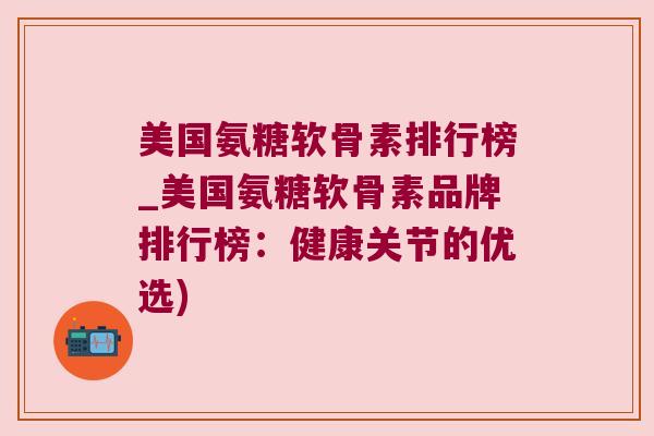 美国氨糖软骨素排行榜_美国氨糖软骨素品牌排行榜:健康关节的优选)